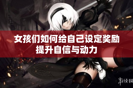 女孩们如何给自己设定奖励提升自信与动力