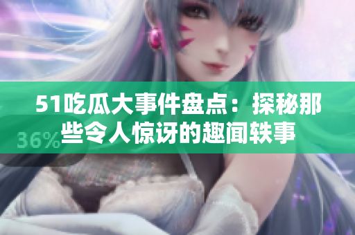 51吃瓜大事件盘点：探秘那些令人惊讶的趣闻轶事