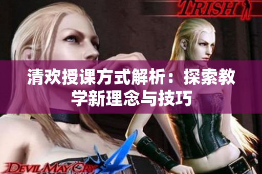 清欢授课方式解析：探索教学新理念与技巧