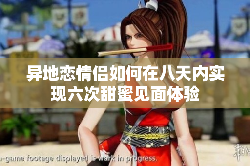 异地恋情侣如何在八天内实现六次甜蜜见面体验