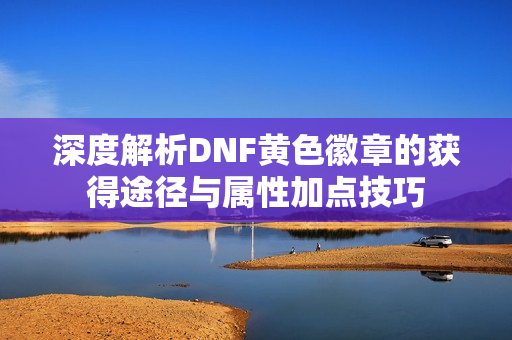 深度解析DNF黄色徽章的获得途径与属性加点技巧