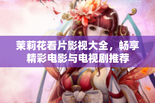 茉莉花看片影视大全，畅享精彩电影与电视剧推荐