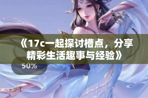 《17c一起探讨槽点，分享精彩生活趣事与经验》