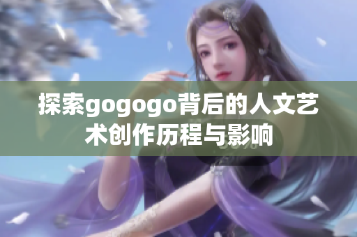 探索gogogo背后的人文艺术创作历程与影响