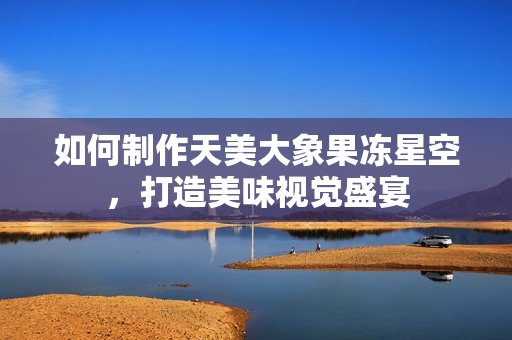 如何制作天美大象果冻星空，打造美味视觉盛宴