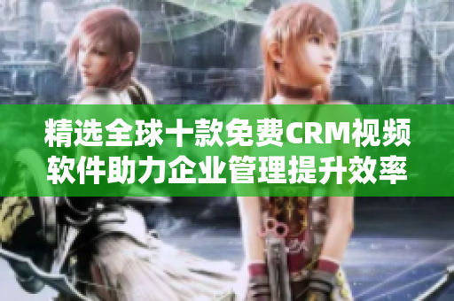 精选全球十款免费CRM视频软件助力企业管理提升效率