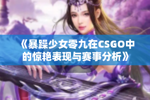 《暴躁少女零九在CSGO中的惊艳表现与赛事分析》