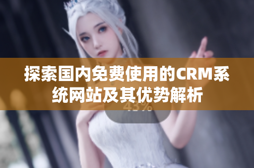 探索国内免费使用的CRM系统网站及其优势解析