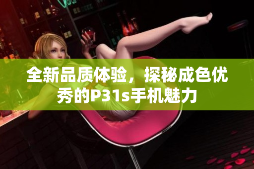 全新品质体验，探秘成色优秀的P31s手机魅力
