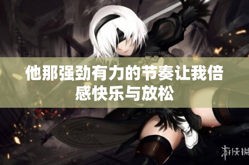 他那强劲有力的节奏让我倍感快乐与放松