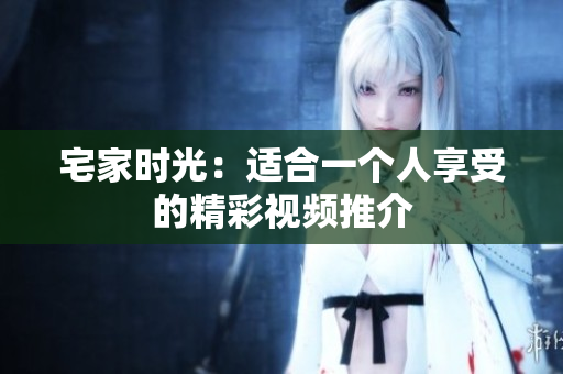 宅家时光：适合一个人享受的精彩视频推介