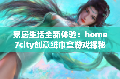 家居生活全新体验：home7city创意纸巾盒游戏探秘