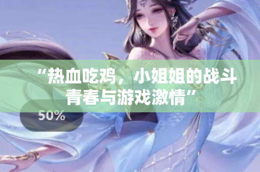 “热血吃鸡，小姐姐的战斗青春与游戏激情”