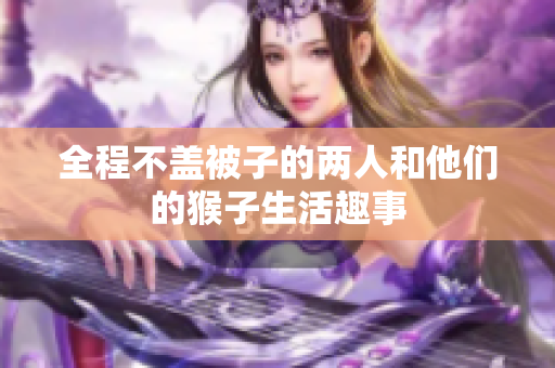 全程不盖被子的两人和他们的猴子生活趣事