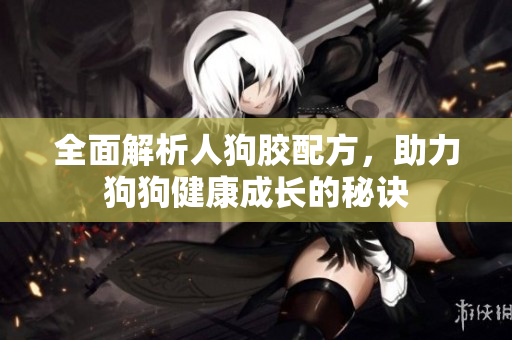 全面解析人狗胶配方，助力狗狗健康成长的秘诀