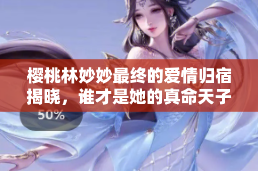 樱桃林妙妙最终的爱情归宿揭晓，谁才是她的真命天子