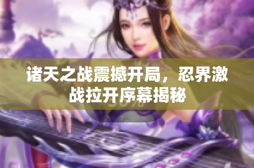 诸天之战震撼开局，忍界激战拉开序幕揭秘