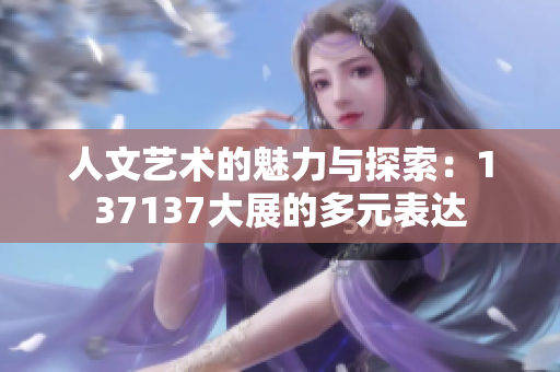人文艺术的魅力与探索：137137大展的多元表达