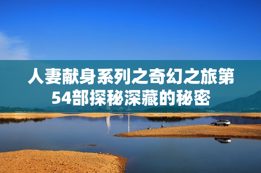 人妻献身系列之奇幻之旅第54部探秘深藏的秘密