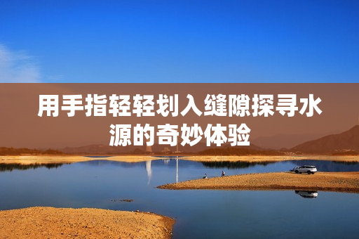 用手指轻轻划入缝隙探寻水源的奇妙体验