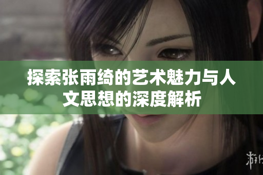 探索张雨绮的艺术魅力与人文思想的深度解析