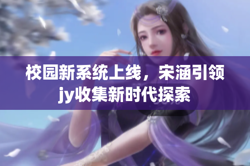 校园新系统上线，宋涵引领jy收集新时代探索