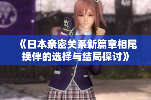 《日本亲密关系新篇章相尾换伴的选择与结局探讨》