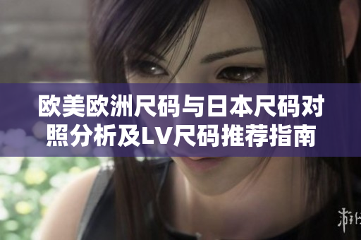 欧美欧洲尺码与日本尺码对照分析及LV尺码推荐指南