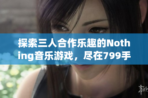 探索三人合作乐趣的Nothing音乐游戏，尽在799手游网