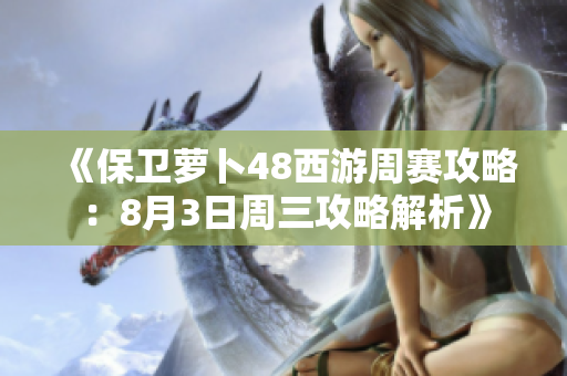 《保卫萝卜48西游周赛攻略：8月3日周三攻略解析》