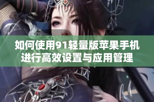 如何使用91轻量版苹果手机进行高效设置与应用管理