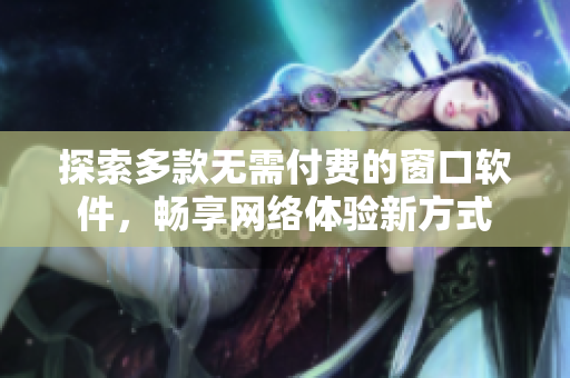 探索多款无需付费的窗口软件，畅享网络体验新方式