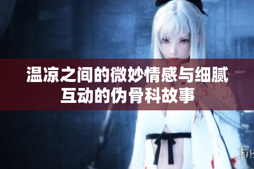 温凉之间的微妙情感与细腻互动的伪骨科故事