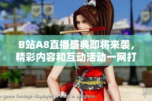 B站A8直播盛典即将来袭，精彩内容和互动活动一网打尽
