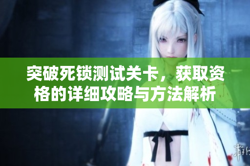 突破死锁测试关卡，获取资格的详细攻略与方法解析