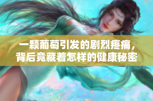 一颗葡萄引发的剧烈疼痛，背后竟藏着怎样的健康秘密