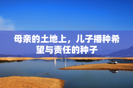 母亲的土地上，儿子播种希望与责任的种子