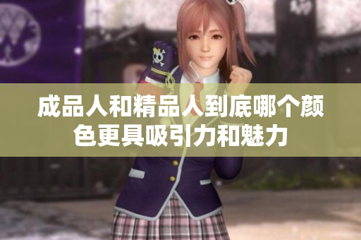 成品人和精品人到底哪个颜色更具吸引力和魅力