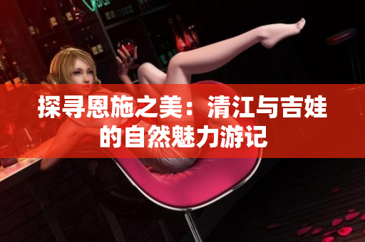 探寻恩施之美：清江与吉娃的自然魅力游记