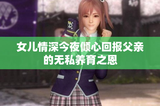 女儿情深今夜倾心回报父亲的无私养育之恩