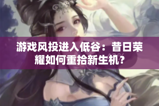 游戏风投进入低谷：昔日荣耀如何重拾新生机？