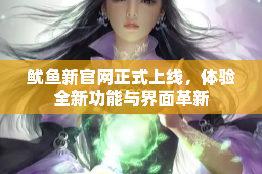 鱿鱼新官网正式上线，体验全新功能与界面革新