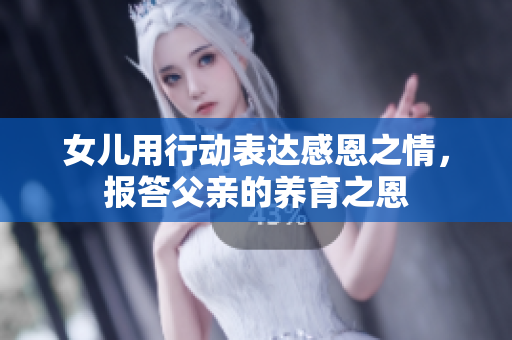 女儿用行动表达感恩之情，报答父亲的养育之恩