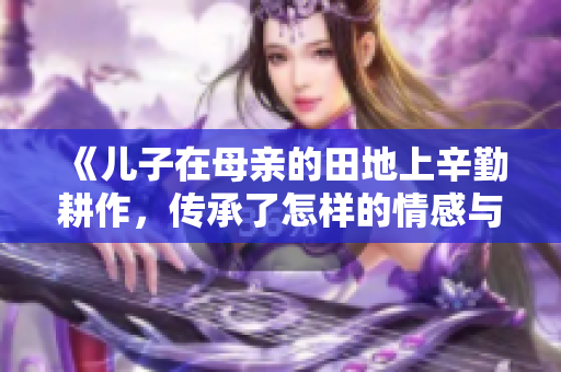 《儿子在母亲的田地上辛勤耕作，传承了怎样的情感与故事》