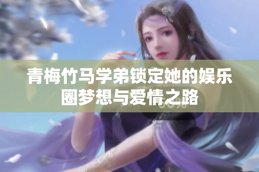 青梅竹马学弟锁定她的娱乐圈梦想与爱情之路