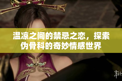 温凉之间的禁忌之恋，探索伪骨科的奇妙情感世界