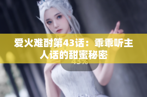 爱火难酎第43话：乖乖听主人话的甜蜜秘密