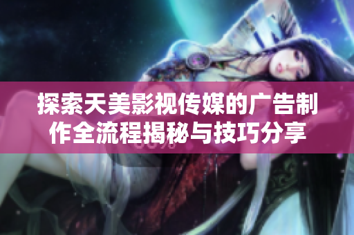 探索天美影视传媒的广告制作全流程揭秘与技巧分享