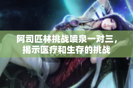阿司匹林挑战喷泉一对三，揭示医疗和生存的挑战