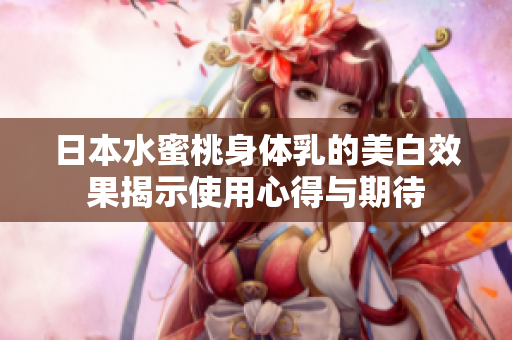 日本水蜜桃身体乳的美白效果揭示使用心得与期待